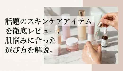 話題のスキンケアアイテムを徹底レビュー。肌悩みに合った選び方を解説。
